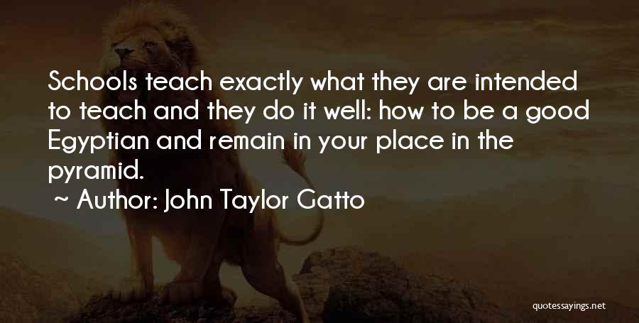 John Taylor Gatto Quotes: Schools Teach Exactly What They Are Intended To Teach And They Do It Well: How To Be A Good Egyptian