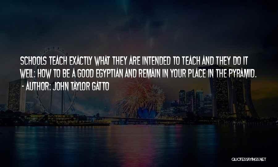 John Taylor Gatto Quotes: Schools Teach Exactly What They Are Intended To Teach And They Do It Well: How To Be A Good Egyptian