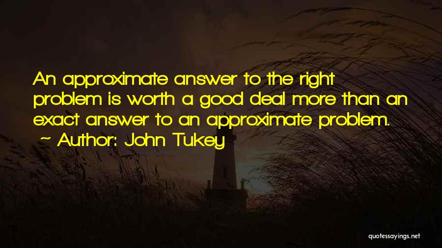 John Tukey Quotes: An Approximate Answer To The Right Problem Is Worth A Good Deal More Than An Exact Answer To An Approximate