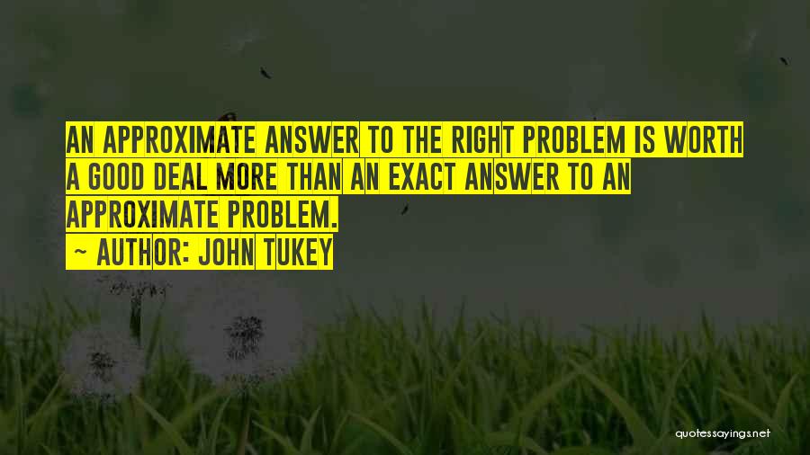 John Tukey Quotes: An Approximate Answer To The Right Problem Is Worth A Good Deal More Than An Exact Answer To An Approximate