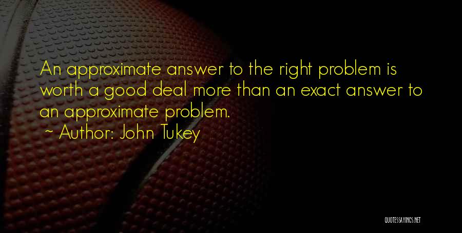 John Tukey Quotes: An Approximate Answer To The Right Problem Is Worth A Good Deal More Than An Exact Answer To An Approximate