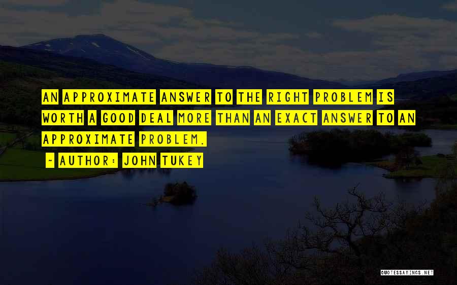 John Tukey Quotes: An Approximate Answer To The Right Problem Is Worth A Good Deal More Than An Exact Answer To An Approximate