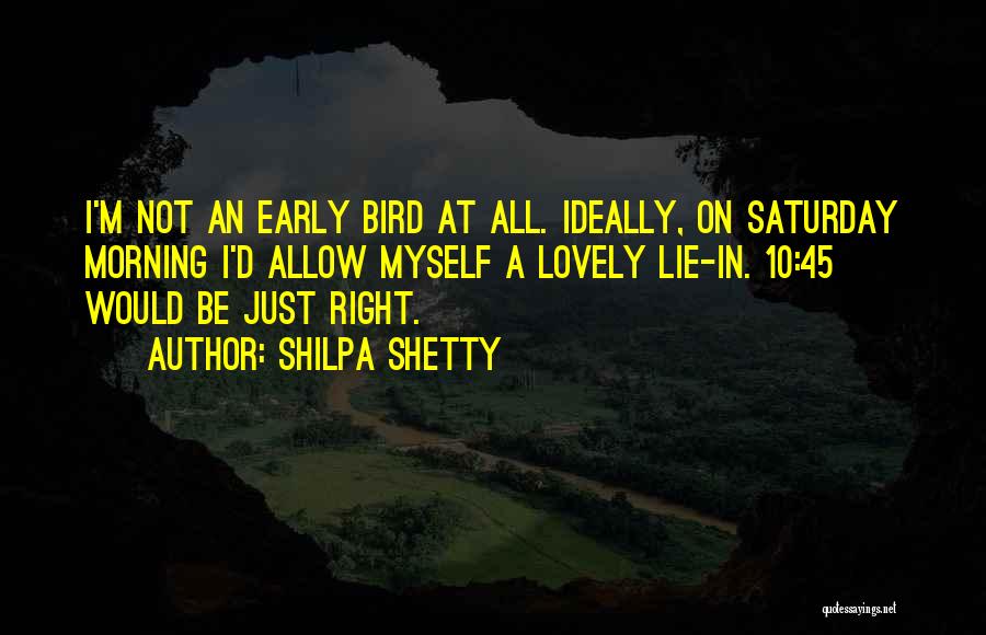 Shilpa Shetty Quotes: I'm Not An Early Bird At All. Ideally, On Saturday Morning I'd Allow Myself A Lovely Lie-in. 10:45 Would Be