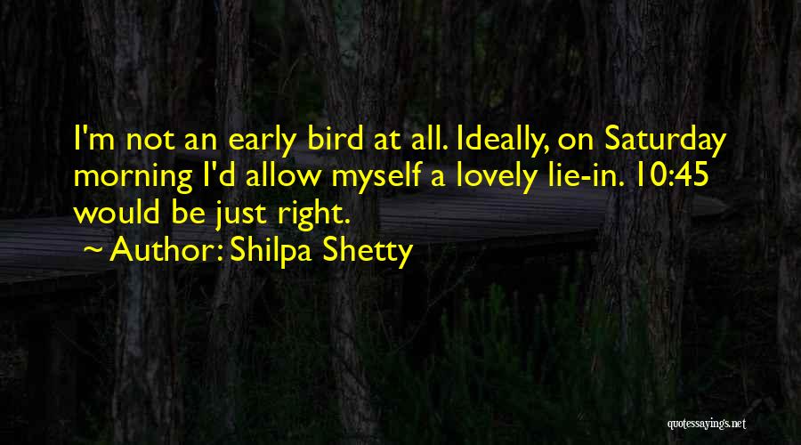 Shilpa Shetty Quotes: I'm Not An Early Bird At All. Ideally, On Saturday Morning I'd Allow Myself A Lovely Lie-in. 10:45 Would Be