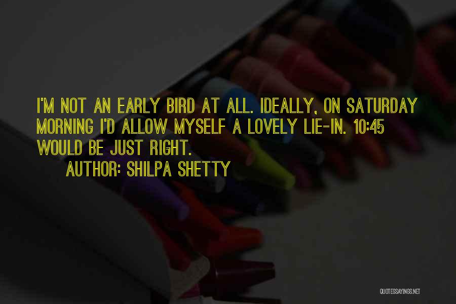 Shilpa Shetty Quotes: I'm Not An Early Bird At All. Ideally, On Saturday Morning I'd Allow Myself A Lovely Lie-in. 10:45 Would Be