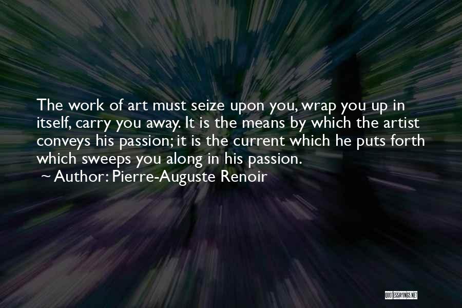 Pierre-Auguste Renoir Quotes: The Work Of Art Must Seize Upon You, Wrap You Up In Itself, Carry You Away. It Is The Means