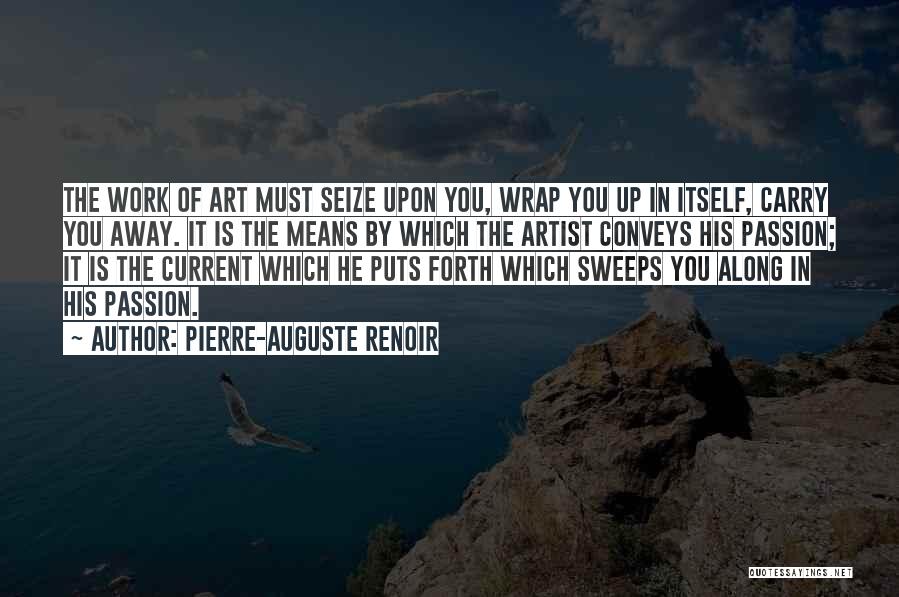 Pierre-Auguste Renoir Quotes: The Work Of Art Must Seize Upon You, Wrap You Up In Itself, Carry You Away. It Is The Means