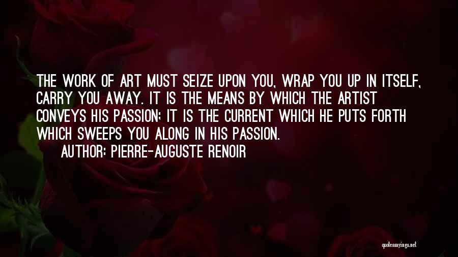 Pierre-Auguste Renoir Quotes: The Work Of Art Must Seize Upon You, Wrap You Up In Itself, Carry You Away. It Is The Means