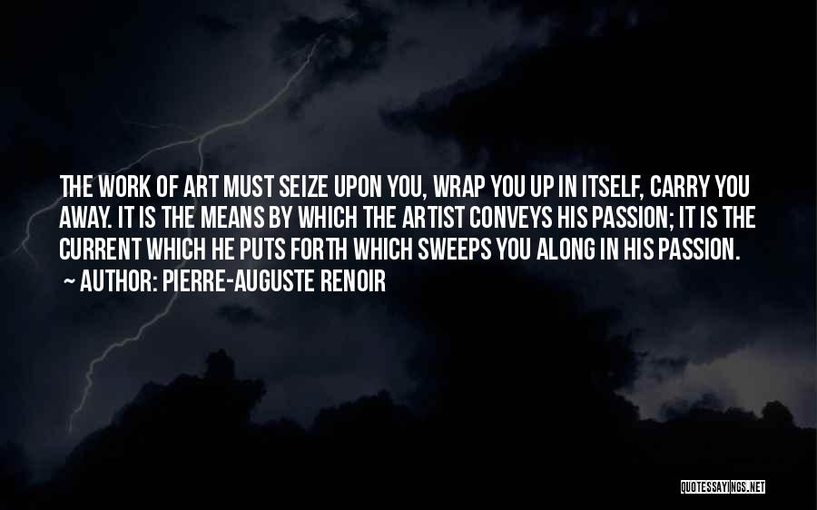 Pierre-Auguste Renoir Quotes: The Work Of Art Must Seize Upon You, Wrap You Up In Itself, Carry You Away. It Is The Means