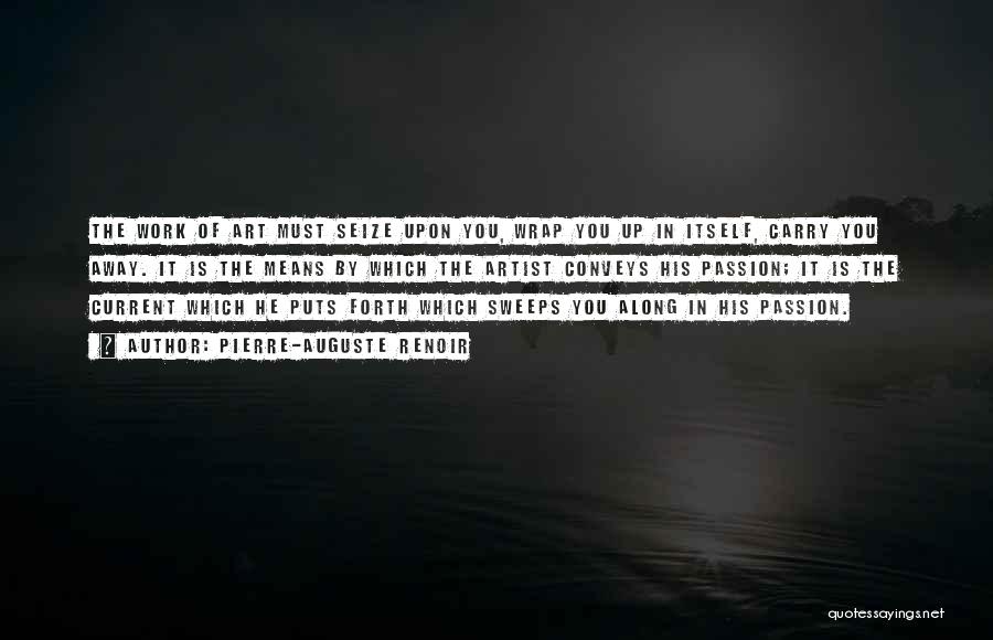 Pierre-Auguste Renoir Quotes: The Work Of Art Must Seize Upon You, Wrap You Up In Itself, Carry You Away. It Is The Means