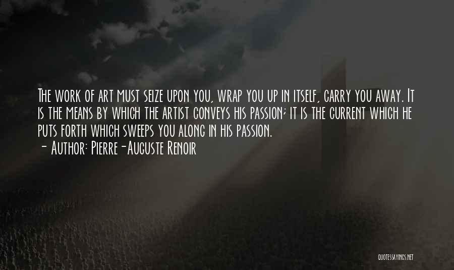 Pierre-Auguste Renoir Quotes: The Work Of Art Must Seize Upon You, Wrap You Up In Itself, Carry You Away. It Is The Means