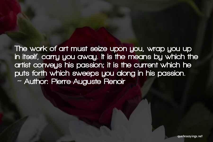 Pierre-Auguste Renoir Quotes: The Work Of Art Must Seize Upon You, Wrap You Up In Itself, Carry You Away. It Is The Means