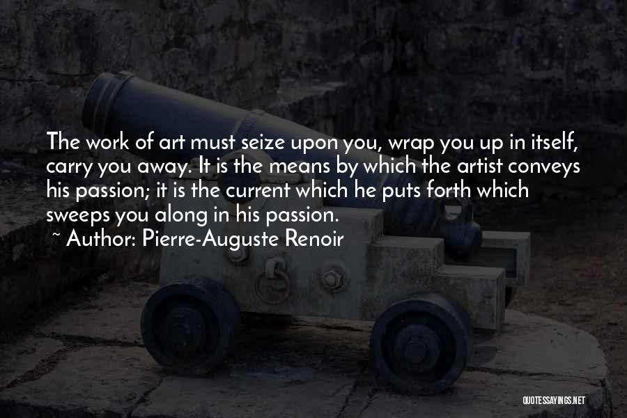 Pierre-Auguste Renoir Quotes: The Work Of Art Must Seize Upon You, Wrap You Up In Itself, Carry You Away. It Is The Means