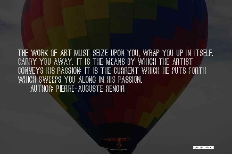 Pierre-Auguste Renoir Quotes: The Work Of Art Must Seize Upon You, Wrap You Up In Itself, Carry You Away. It Is The Means