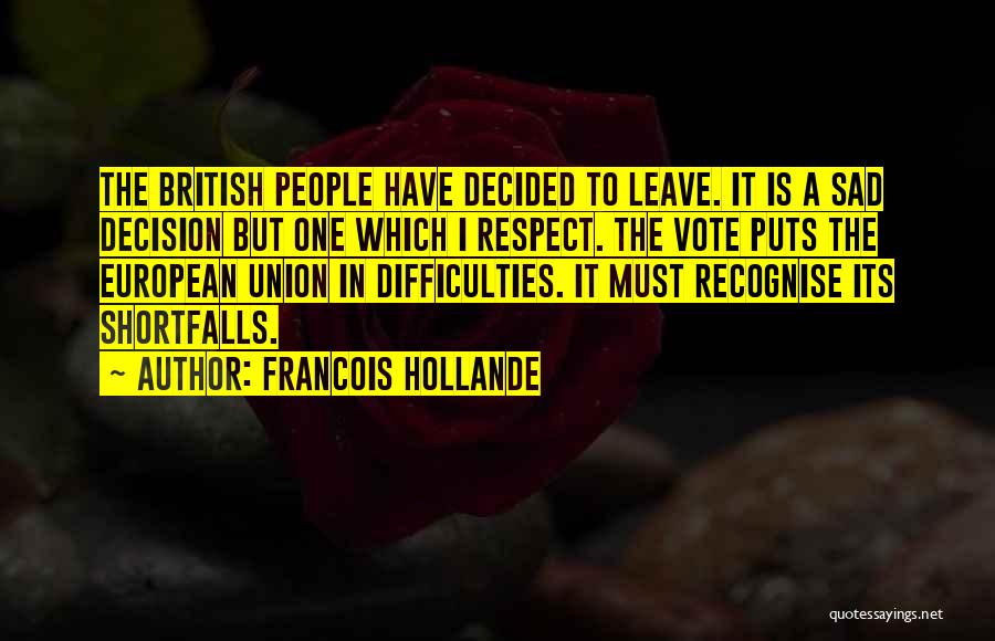 Francois Hollande Quotes: The British People Have Decided To Leave. It Is A Sad Decision But One Which I Respect. The Vote Puts