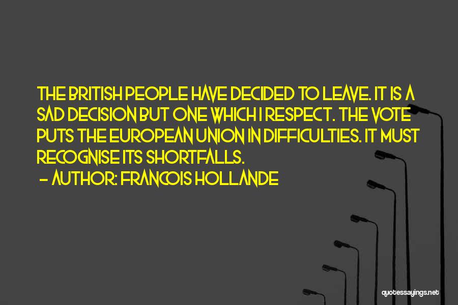 Francois Hollande Quotes: The British People Have Decided To Leave. It Is A Sad Decision But One Which I Respect. The Vote Puts
