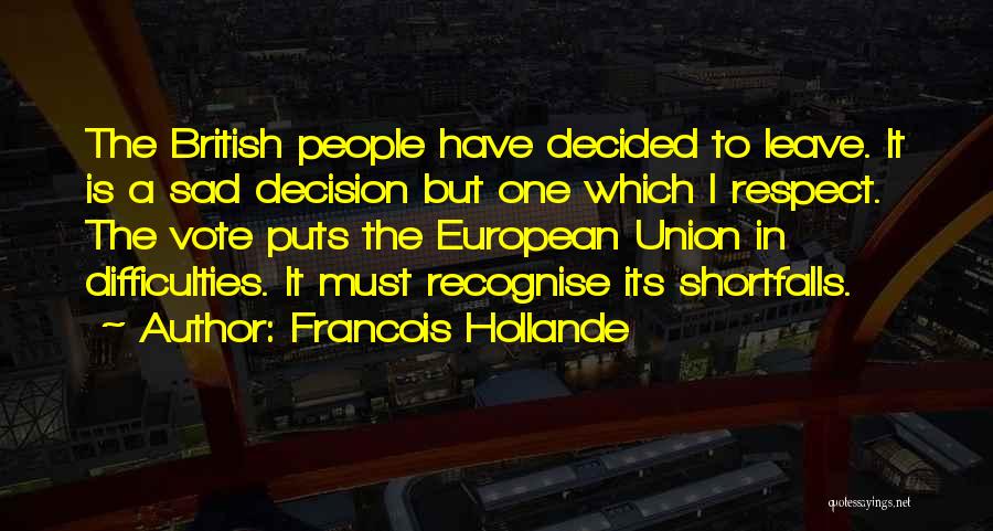 Francois Hollande Quotes: The British People Have Decided To Leave. It Is A Sad Decision But One Which I Respect. The Vote Puts