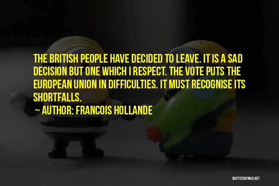 Francois Hollande Quotes: The British People Have Decided To Leave. It Is A Sad Decision But One Which I Respect. The Vote Puts