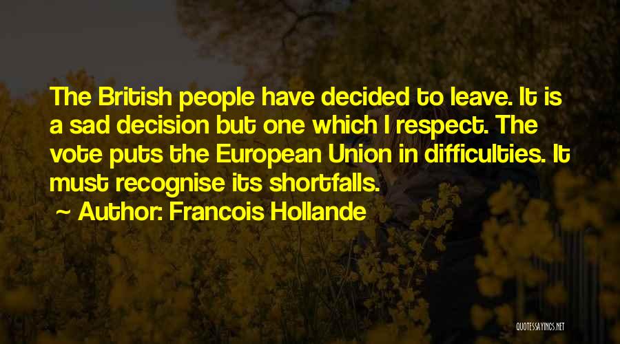 Francois Hollande Quotes: The British People Have Decided To Leave. It Is A Sad Decision But One Which I Respect. The Vote Puts