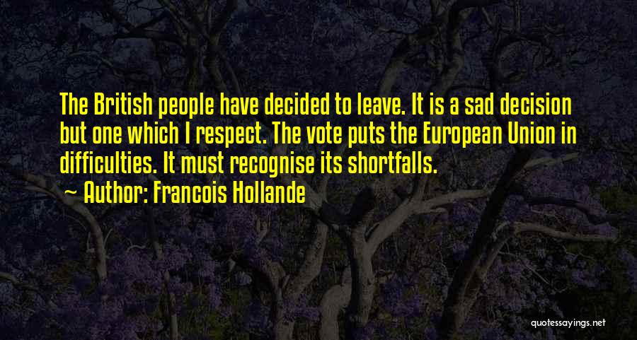 Francois Hollande Quotes: The British People Have Decided To Leave. It Is A Sad Decision But One Which I Respect. The Vote Puts