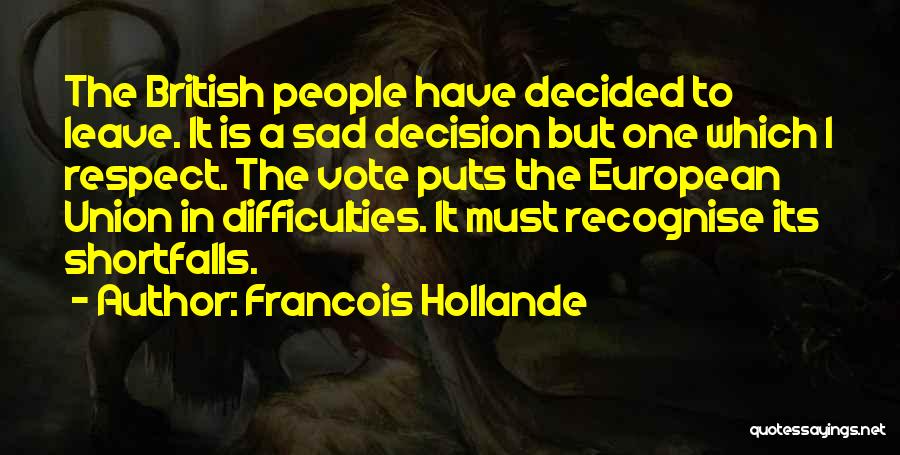 Francois Hollande Quotes: The British People Have Decided To Leave. It Is A Sad Decision But One Which I Respect. The Vote Puts