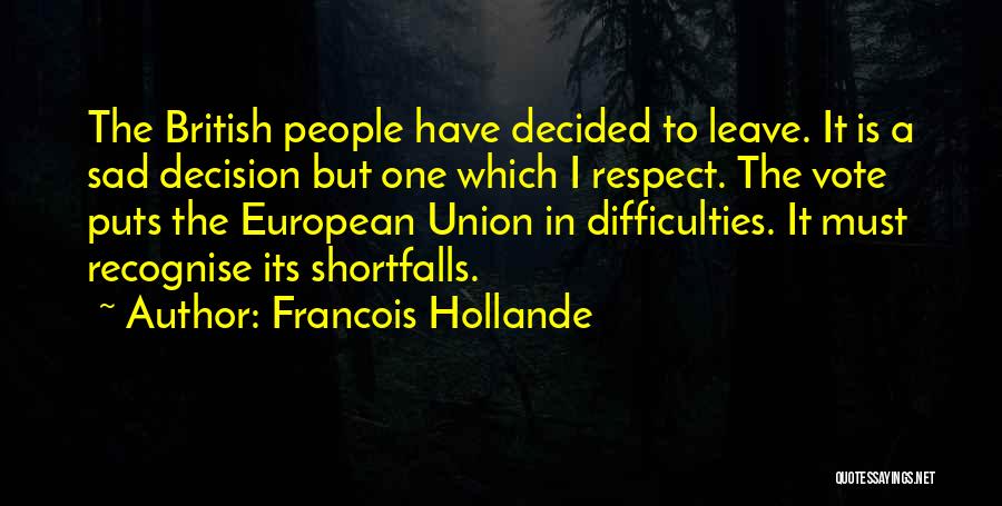 Francois Hollande Quotes: The British People Have Decided To Leave. It Is A Sad Decision But One Which I Respect. The Vote Puts