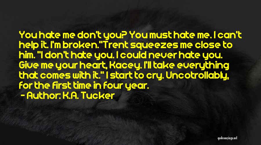 K.A. Tucker Quotes: You Hate Me Don't You? You Must Hate Me. I Can't Help It. I'm Broken.trent Squeezes Me Close To Him.