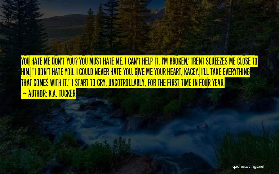 K.A. Tucker Quotes: You Hate Me Don't You? You Must Hate Me. I Can't Help It. I'm Broken.trent Squeezes Me Close To Him.