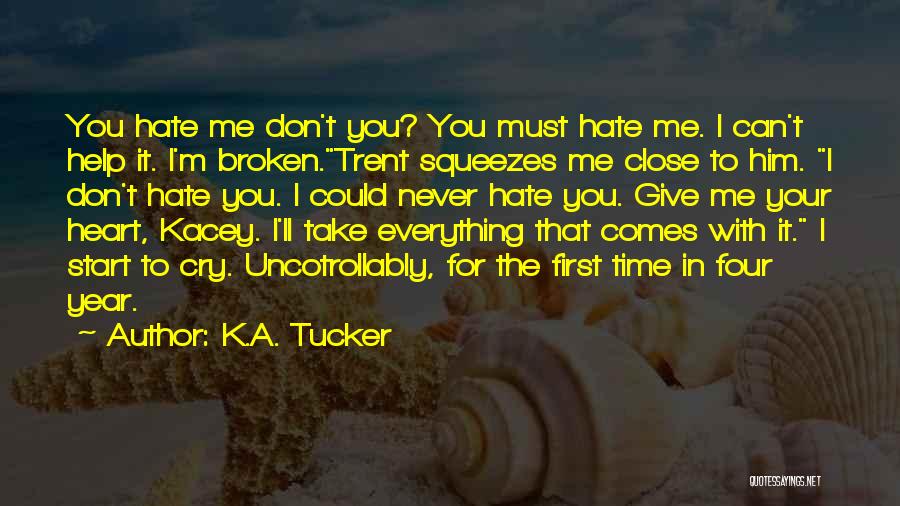 K.A. Tucker Quotes: You Hate Me Don't You? You Must Hate Me. I Can't Help It. I'm Broken.trent Squeezes Me Close To Him.