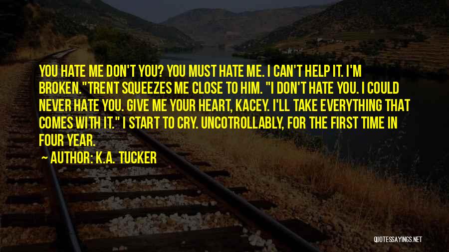 K.A. Tucker Quotes: You Hate Me Don't You? You Must Hate Me. I Can't Help It. I'm Broken.trent Squeezes Me Close To Him.