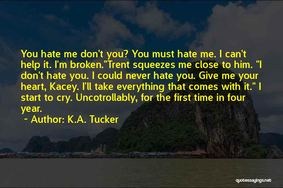 K.A. Tucker Quotes: You Hate Me Don't You? You Must Hate Me. I Can't Help It. I'm Broken.trent Squeezes Me Close To Him.