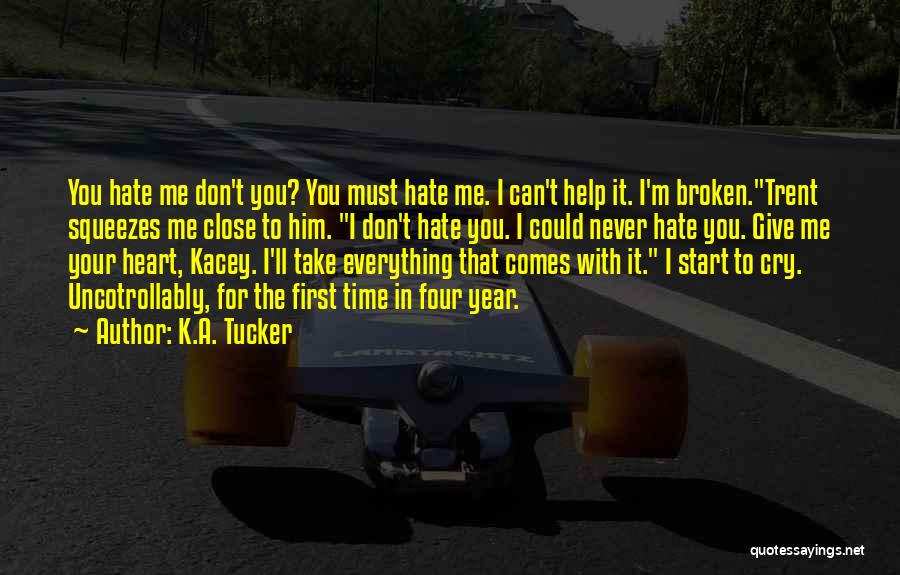 K.A. Tucker Quotes: You Hate Me Don't You? You Must Hate Me. I Can't Help It. I'm Broken.trent Squeezes Me Close To Him.