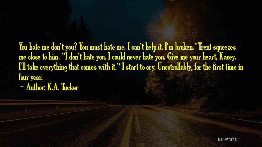 K.A. Tucker Quotes: You Hate Me Don't You? You Must Hate Me. I Can't Help It. I'm Broken.trent Squeezes Me Close To Him.