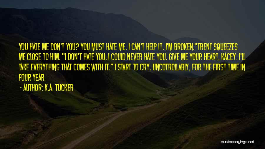 K.A. Tucker Quotes: You Hate Me Don't You? You Must Hate Me. I Can't Help It. I'm Broken.trent Squeezes Me Close To Him.