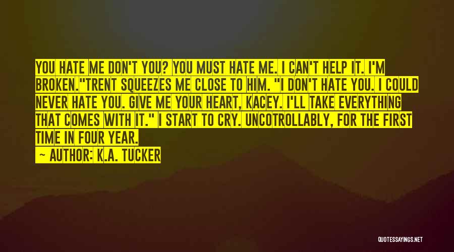 K.A. Tucker Quotes: You Hate Me Don't You? You Must Hate Me. I Can't Help It. I'm Broken.trent Squeezes Me Close To Him.