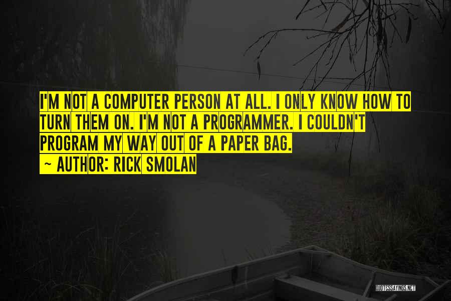 Rick Smolan Quotes: I'm Not A Computer Person At All. I Only Know How To Turn Them On. I'm Not A Programmer. I