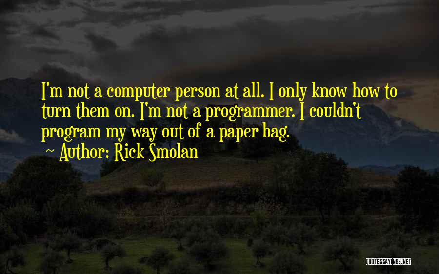 Rick Smolan Quotes: I'm Not A Computer Person At All. I Only Know How To Turn Them On. I'm Not A Programmer. I