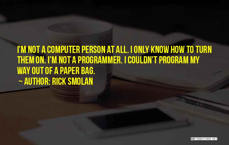 Rick Smolan Quotes: I'm Not A Computer Person At All. I Only Know How To Turn Them On. I'm Not A Programmer. I