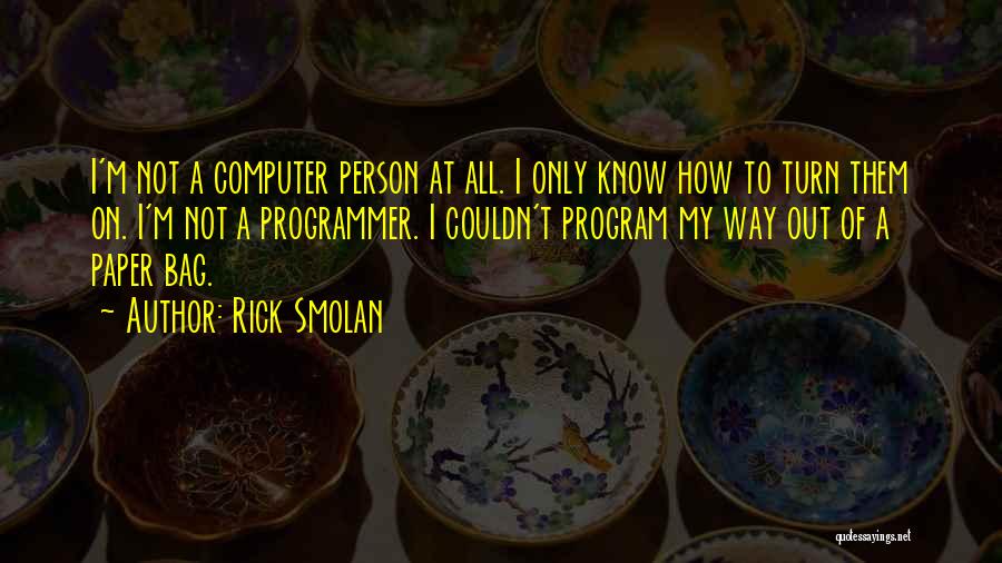 Rick Smolan Quotes: I'm Not A Computer Person At All. I Only Know How To Turn Them On. I'm Not A Programmer. I