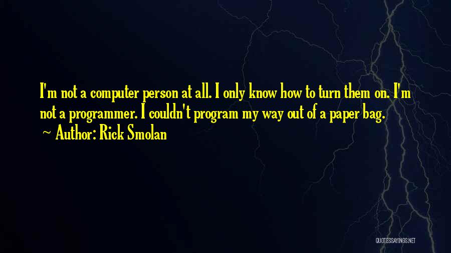 Rick Smolan Quotes: I'm Not A Computer Person At All. I Only Know How To Turn Them On. I'm Not A Programmer. I