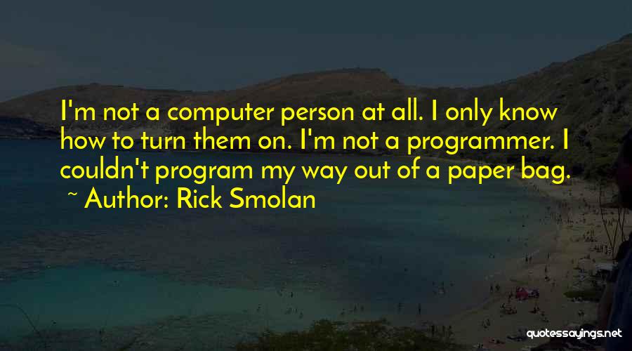 Rick Smolan Quotes: I'm Not A Computer Person At All. I Only Know How To Turn Them On. I'm Not A Programmer. I