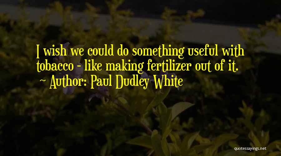 Paul Dudley White Quotes: I Wish We Could Do Something Useful With Tobacco - Like Making Fertilizer Out Of It.