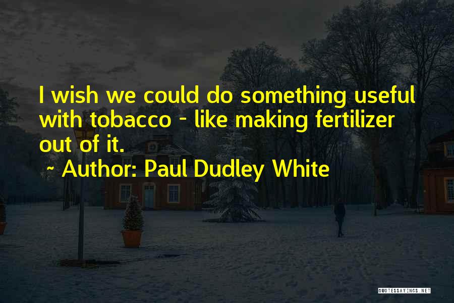 Paul Dudley White Quotes: I Wish We Could Do Something Useful With Tobacco - Like Making Fertilizer Out Of It.