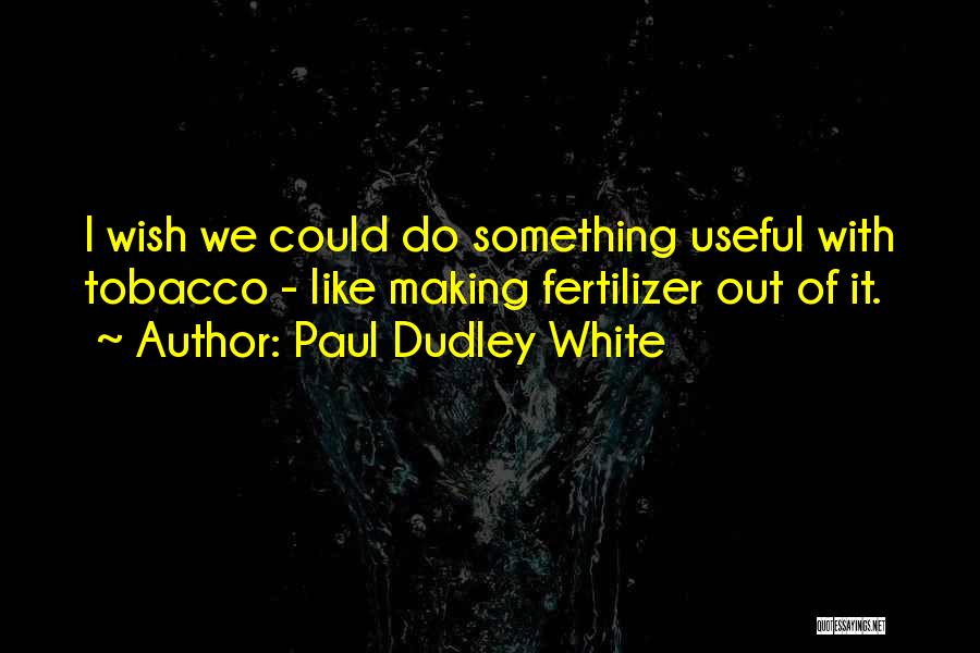 Paul Dudley White Quotes: I Wish We Could Do Something Useful With Tobacco - Like Making Fertilizer Out Of It.