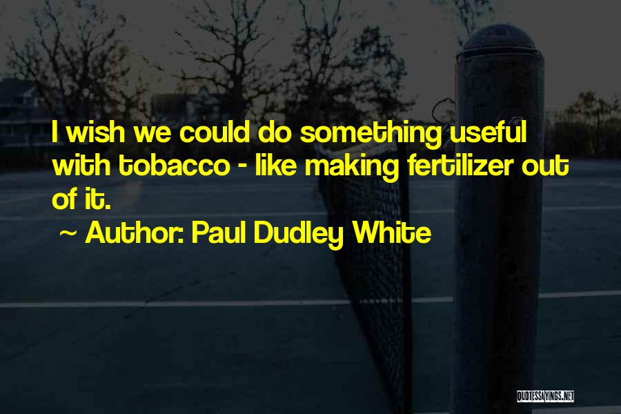 Paul Dudley White Quotes: I Wish We Could Do Something Useful With Tobacco - Like Making Fertilizer Out Of It.