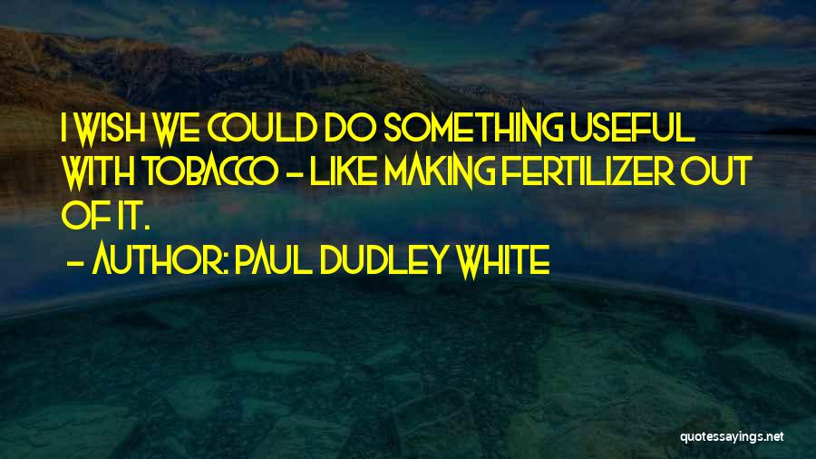 Paul Dudley White Quotes: I Wish We Could Do Something Useful With Tobacco - Like Making Fertilizer Out Of It.