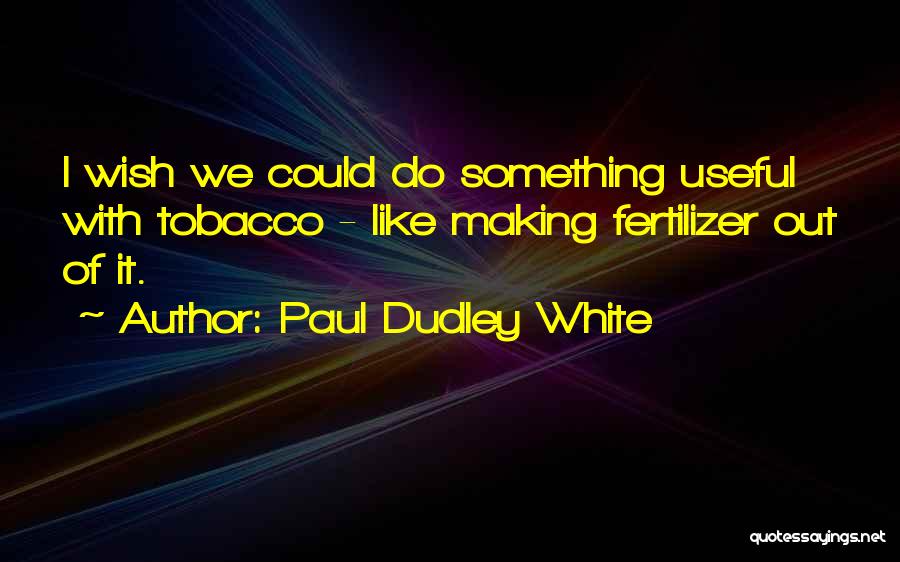 Paul Dudley White Quotes: I Wish We Could Do Something Useful With Tobacco - Like Making Fertilizer Out Of It.