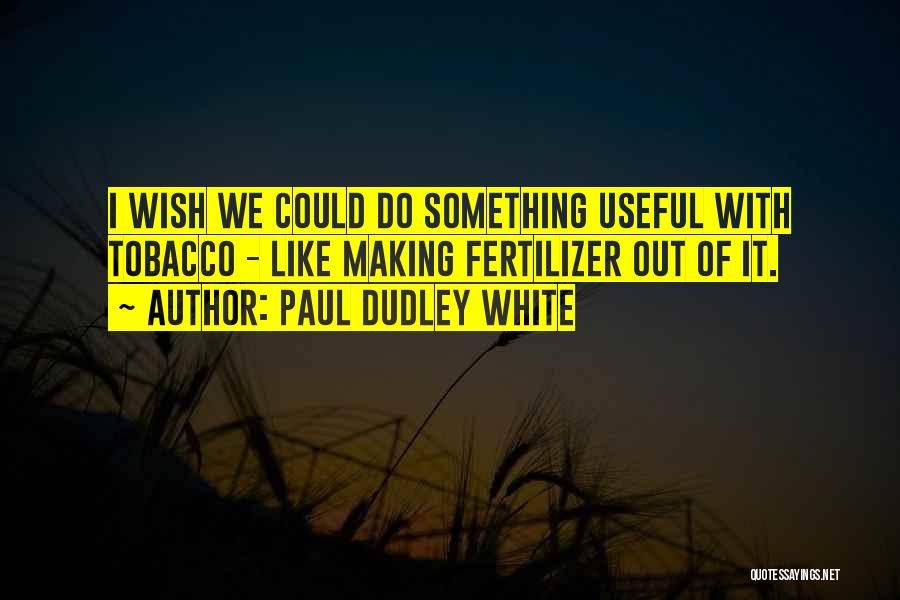 Paul Dudley White Quotes: I Wish We Could Do Something Useful With Tobacco - Like Making Fertilizer Out Of It.