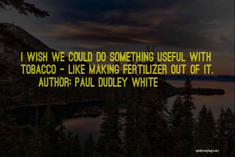 Paul Dudley White Quotes: I Wish We Could Do Something Useful With Tobacco - Like Making Fertilizer Out Of It.