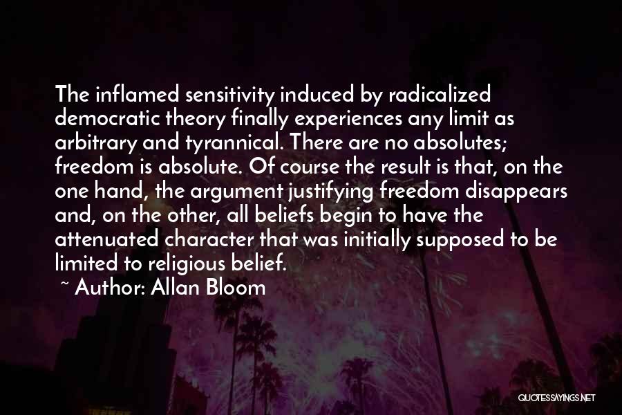 Allan Bloom Quotes: The Inflamed Sensitivity Induced By Radicalized Democratic Theory Finally Experiences Any Limit As Arbitrary And Tyrannical. There Are No Absolutes;